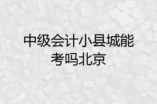 中级会计小县城能考吗北京