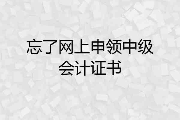 忘了网上申领中级会计证书