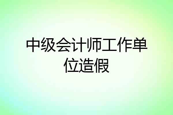 中级会计师工作单位造假
