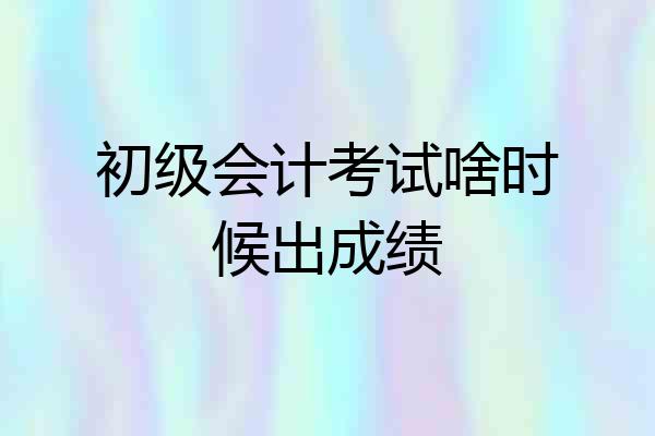 初级会计考试啥时候出成绩