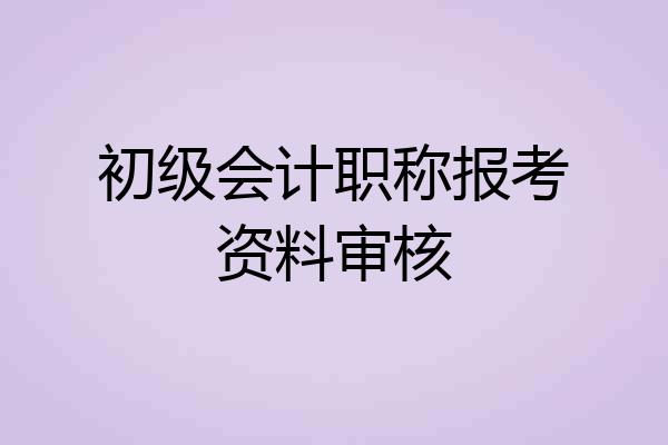 初级会计职称报考资料审核