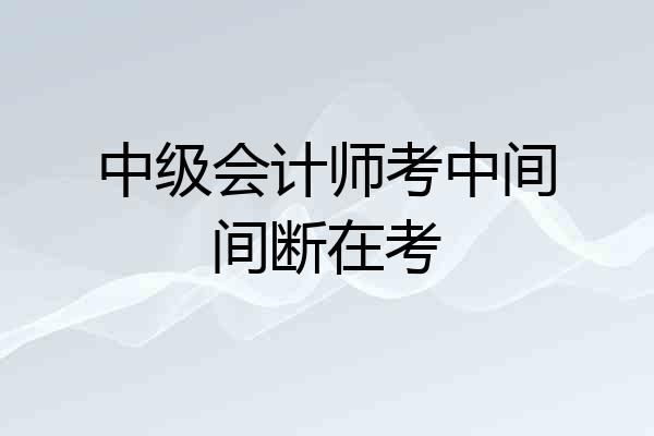 中级会计师考中间间断在考