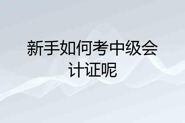 新手如何考中级会计证呢