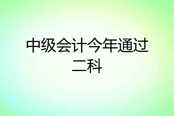 中级会计今年通过二科