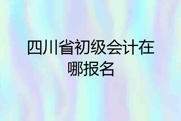四川省初级会计在哪报名