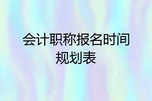会计职称报名时间规划表