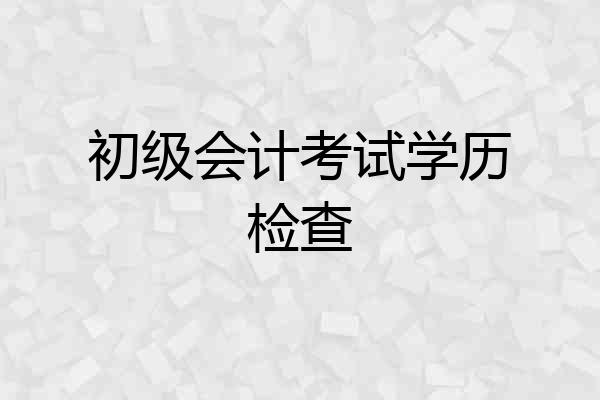 初级会计考试学历检查