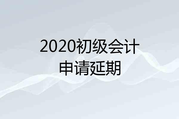 2020初级会计申请延期
