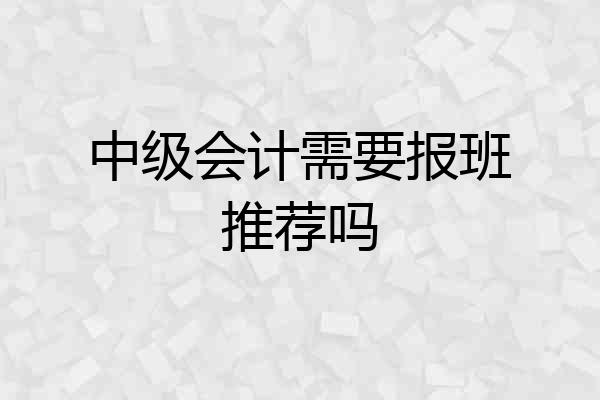 中级会计需要报班推荐吗