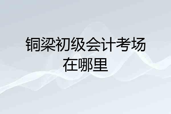 铜梁初级会计考场在哪里