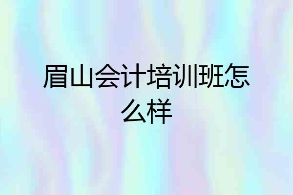 眉山会计培训班怎么样
