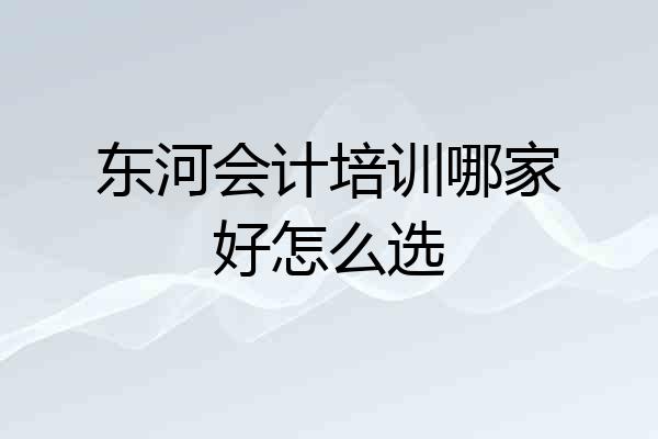 东河会计培训哪家好怎么选
