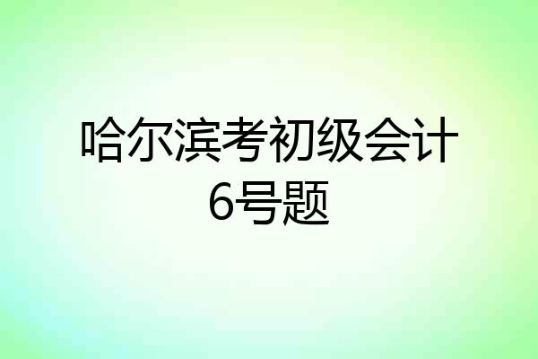 哈尔滨考初级会计6号题