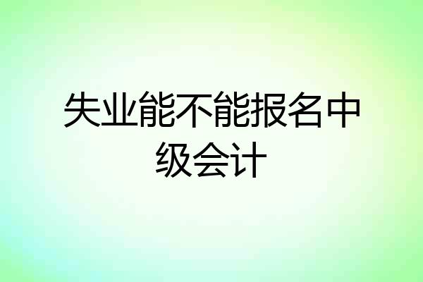 失业能不能报名中级会计