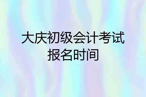大庆初级会计考试报名时间