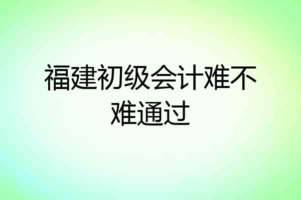 福建初级会计难不难通过