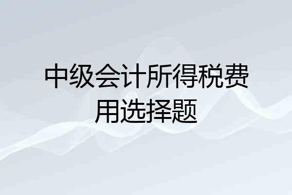 中级会计所得税费用选择题
