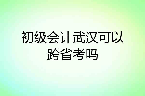 初级会计武汉可以跨省考吗