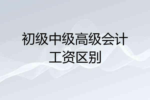 初级中级高级会计工资区别