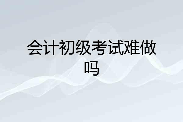 会计初级考试难做吗