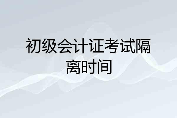 初级会计证考试隔离时间