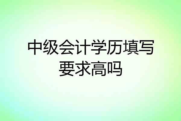 中级会计学历填写要求高吗