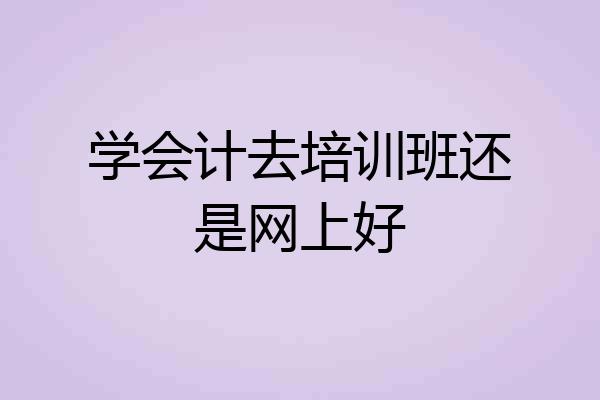 学会计去培训班还是网上好