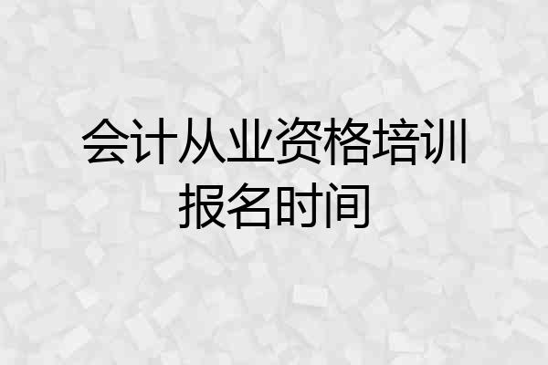 会计从业资格培训报名时间