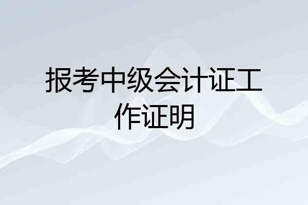 报考中级会计证工作证明