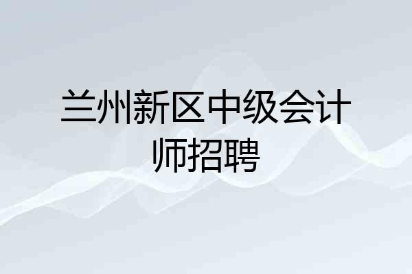兰州新区中级会计师招聘