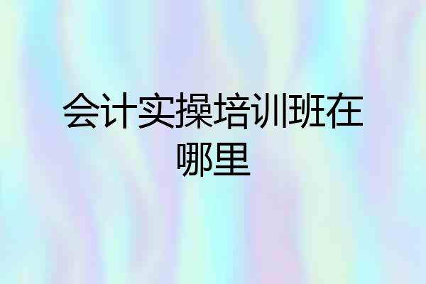 会计实操培训班在哪里