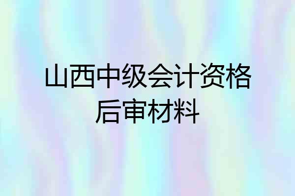 山西中级会计资格后审材料