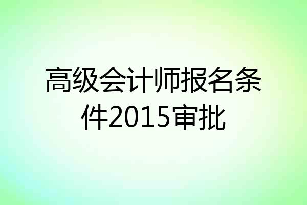 高级会计师报名条件2015审批