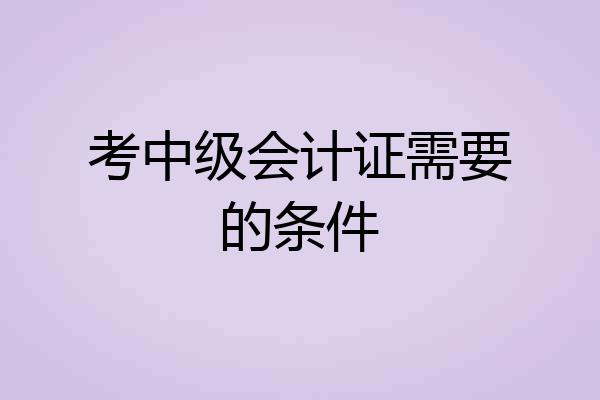 考中级会计证需要的条件
