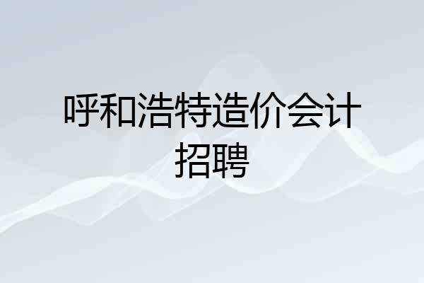 呼和浩特造价会计招聘