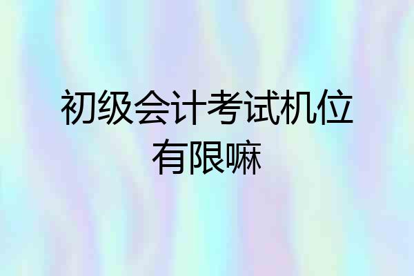 初级会计考试机位有限嘛