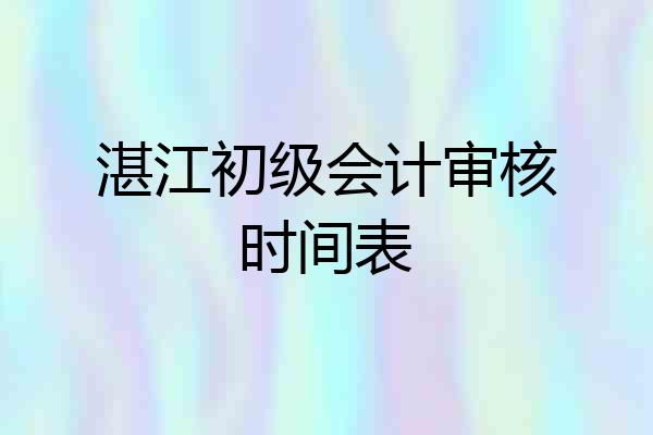 湛江初级会计审核时间表