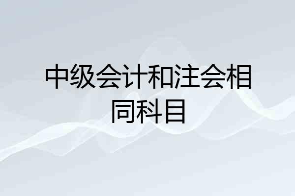 中级会计和注会相同科目
