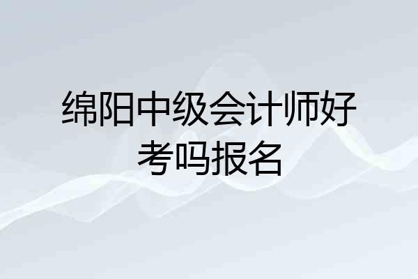 绵阳中级会计师好考吗报名