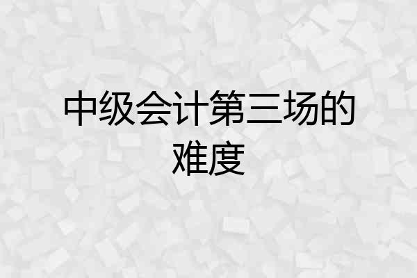 中级会计第三场的难度