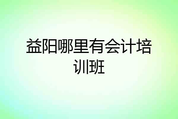 益阳哪里有会计培训班
