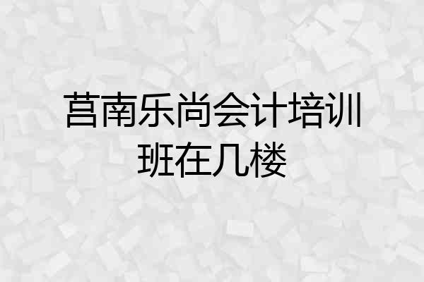 莒南乐尚会计培训班在几楼