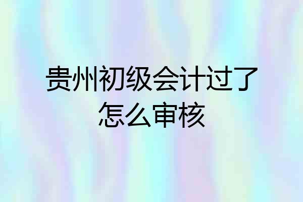 贵州初级会计过了怎么审核