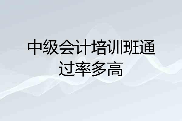 中级会计培训班通过率多高