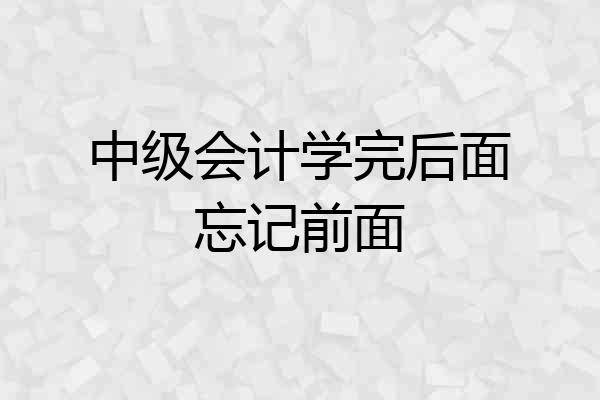 中级会计学完后面忘记前面