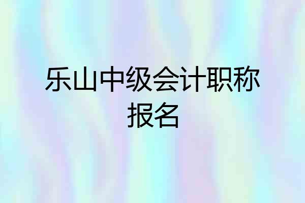乐山中级会计职称报名