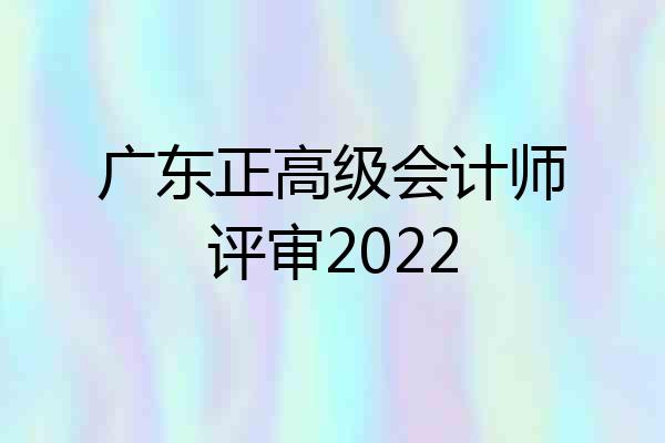 广东正高级会计师评审2022