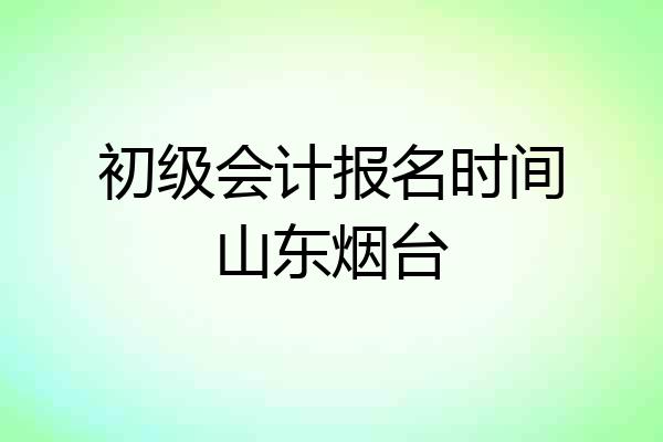 初级会计报名时间山东烟台
