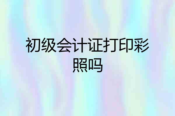 初级会计证打印彩照吗