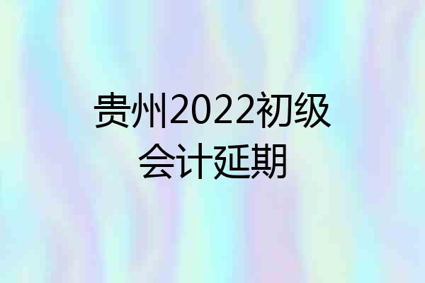 贵州2022初级会计延期